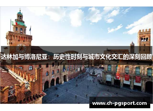 达林加与博洛尼亚:历史性时刻与城市文化交汇的深刻回顾 达林加与博洛尼亚:历史性时刻与城市文化交汇的深刻回顾