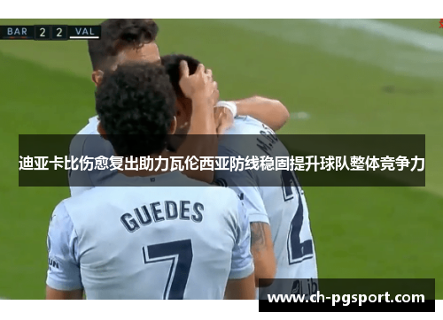 迪亚卡比伤愈复出助力瓦伦西亚防线稳固提升球队整体竞争力 迪亚卡比伤愈复出助力瓦伦西亚防线稳固提升球队整体竞争力