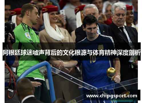 阿根廷球迷嘘声背后的文化根源与体育精神深度剖析