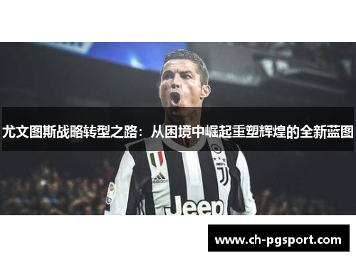 尤文图斯战略转型之路：从困境中崛起重塑辉煌的全新蓝图