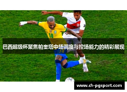 巴西超级杯聚焦帕奎塔中场调度与控场能力的精彩展现