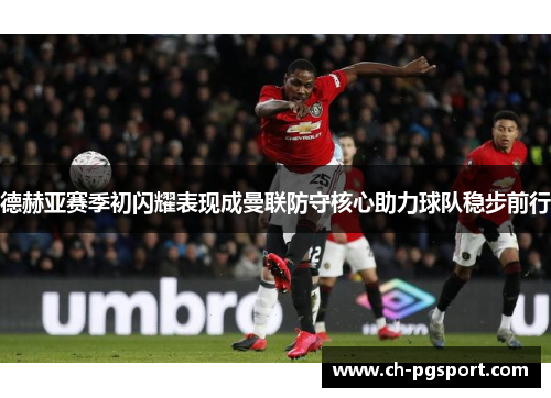 德赫亚赛季初闪耀表现成曼联防守核心助力球队稳步前行