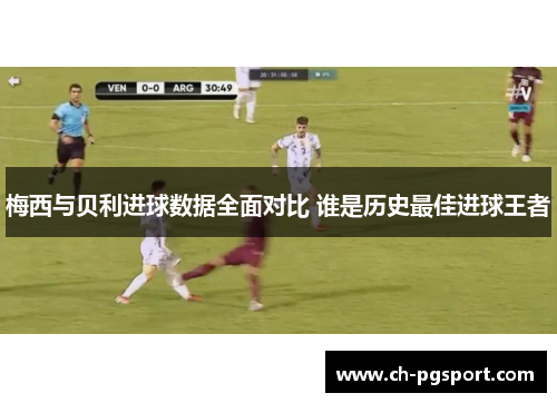 梅西与贝利进球数据全面对比 谁是历史最佳进球王者 梅西与贝利进球数据全面对比 谁是历史最佳进球王者
