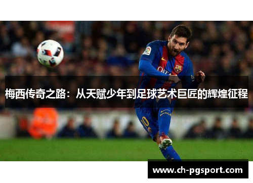 梅西传奇之路：从天赋少年到足球艺术巨匠的辉煌征程